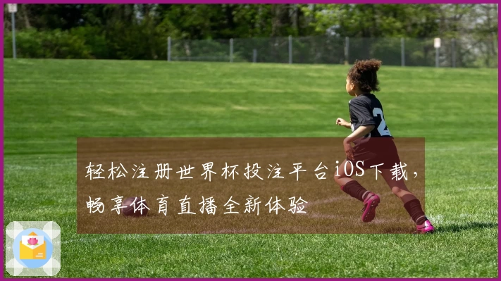 轻松注册世界杯投注平台iOS下载，畅享体育直播全新体验