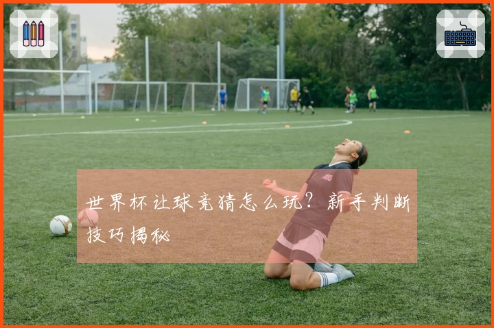 世界杯让球竞猜怎么玩？新手判断技巧揭秘