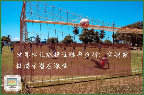 世界杯让球投注赔率分析:实战数据揭示潜在涨幅
