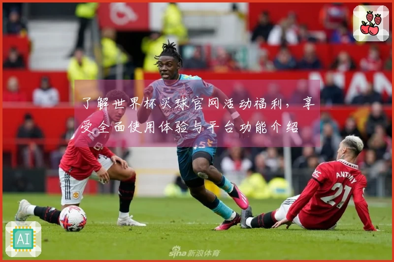 了解世界杯买球官网活动福利，享受全面使用体验与平台功能介绍