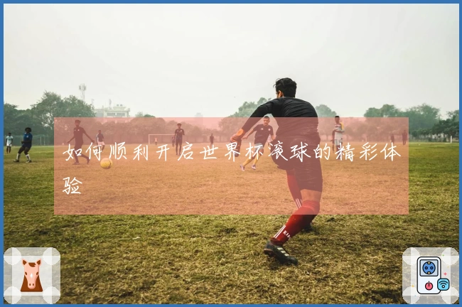 如何顺利开启世界杯滚球的精彩体验