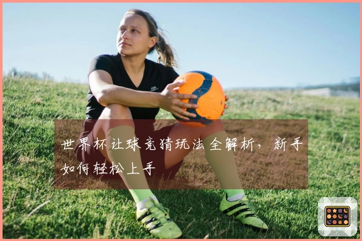 世界杯让球竞猜玩法全解析，新手如何轻松上手