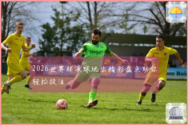 2026世界杯滚球玩法精彩盘点助你轻松投注