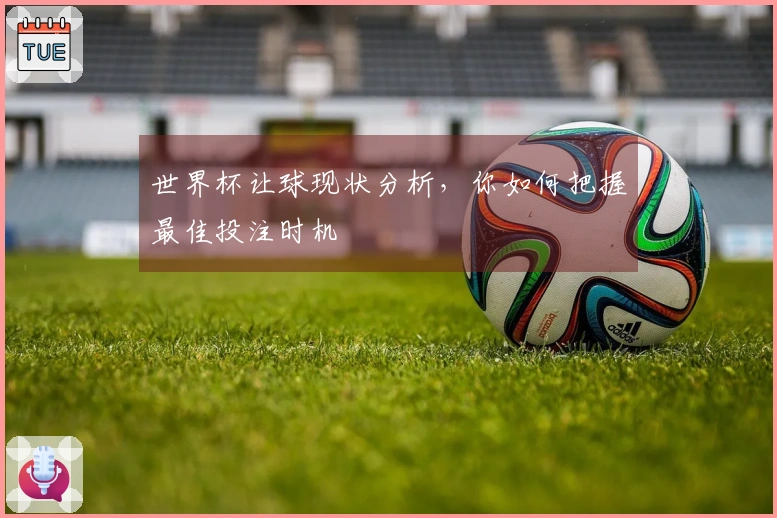 世界杯让球现状分析，你如何把握最佳投注时机