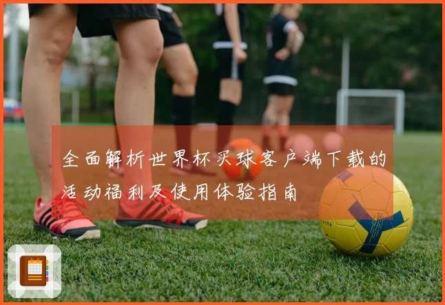 全面解析世界杯买球客户端下载的活动福利及使用体验指南