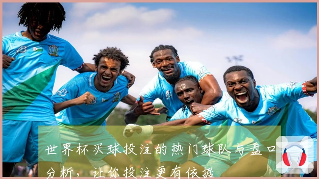 世界杯买球投注的热门球队与盘口分析，让你投注更有依据