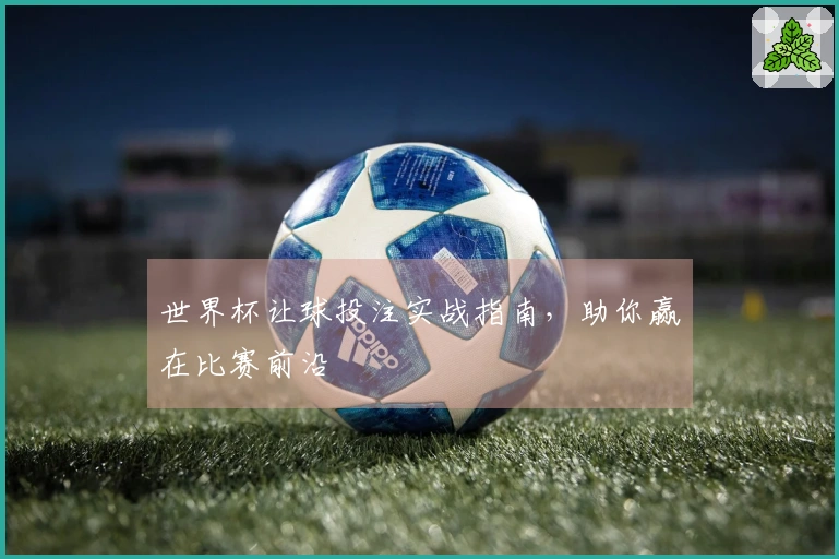 世界杯让球投注实战指南，助你赢在比赛前沿