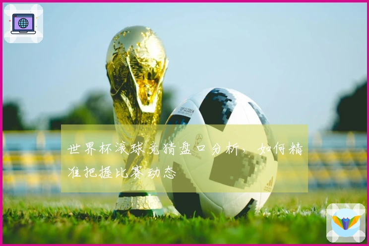 世界杯滚球竞猜盘口分析，如何精准把握比赛动态