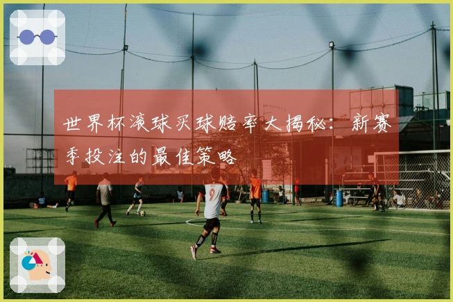 世界杯滚球买球赔率大揭秘：新赛季投注的最佳策略