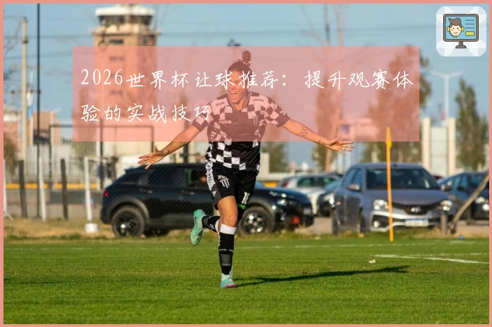2026世界杯让球推荐：提升观赛体验的实战技巧