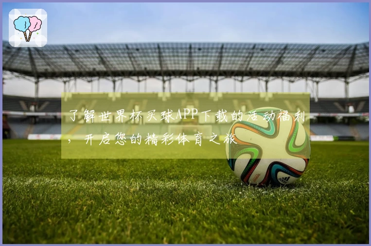 了解世界杯买球APP下载的活动福利，开启您的精彩体育之旅