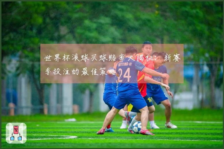 世界杯滚球买球赔率大揭秘：新赛季投注的最佳策略