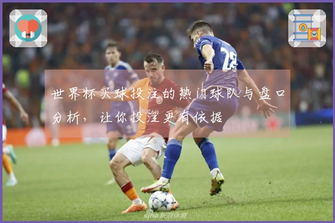 世界杯买球投注的热门球队与盘口分析，让你投注更有依据