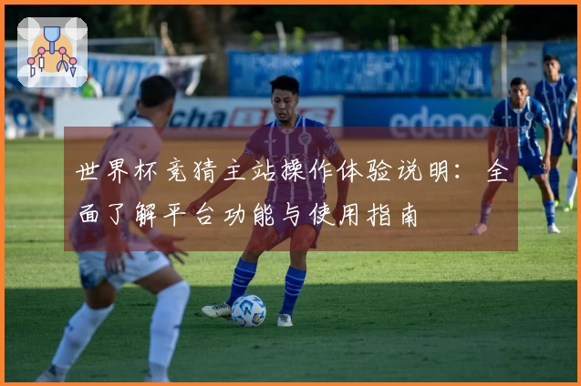 世界杯竞猜主站操作体验说明：全面了解平台功能与使用指南