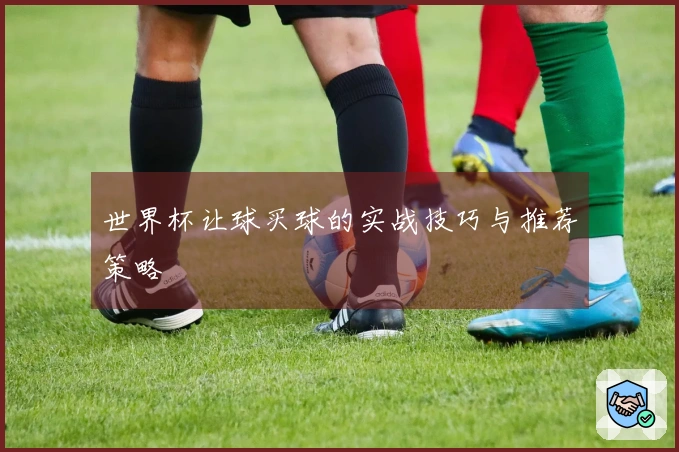 世界杯让球买球的实战技巧与推荐策略