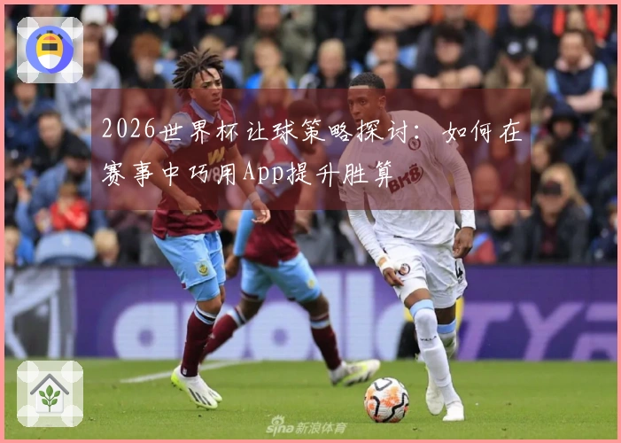 2026世界杯让球策略探讨：如何在赛事中巧用App提升胜算