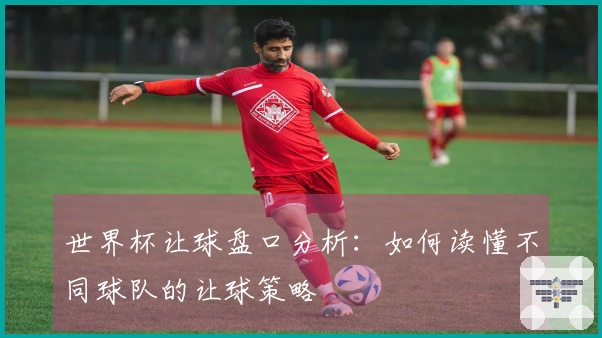 世界杯让球盘口分析：如何读懂不同球队的让球策略