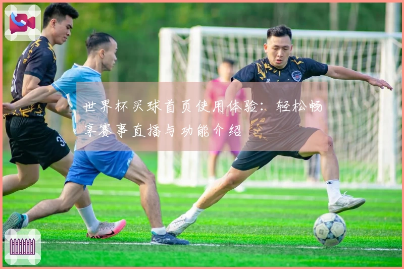 世界杯买球首页使用体验：轻松畅享赛事直播与功能介绍