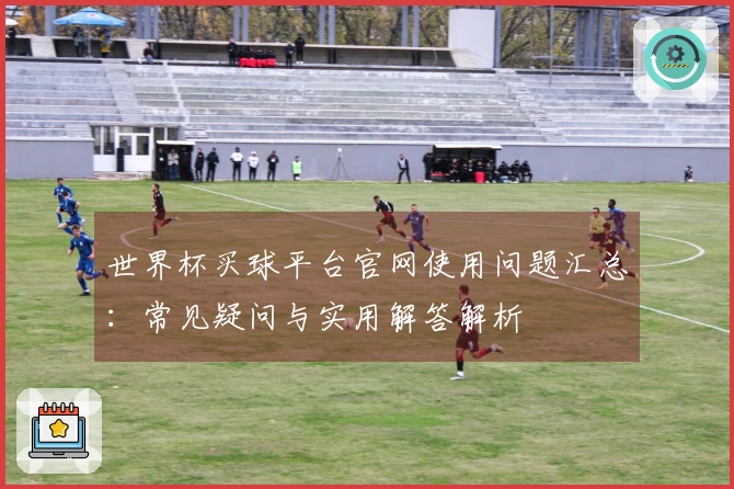 世界杯买球平台官网使用问题汇总：常见疑问与实用解答解析