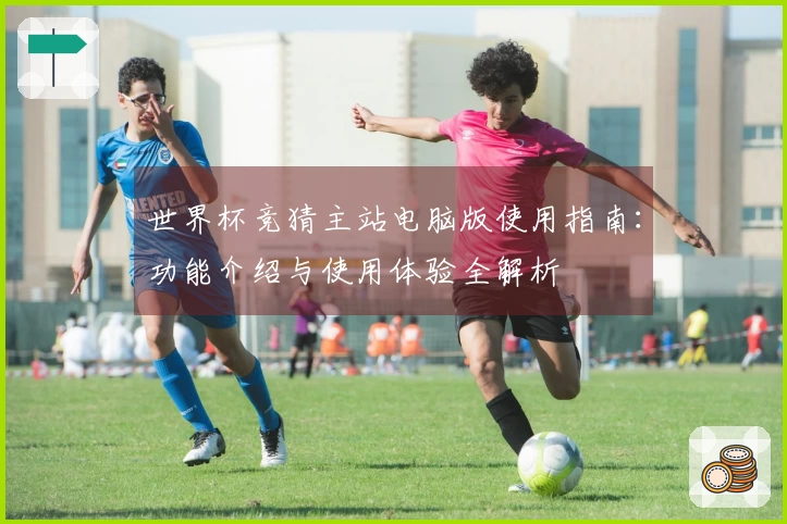 世界杯竞猜主站电脑版使用指南：功能介绍与使用体验全解析