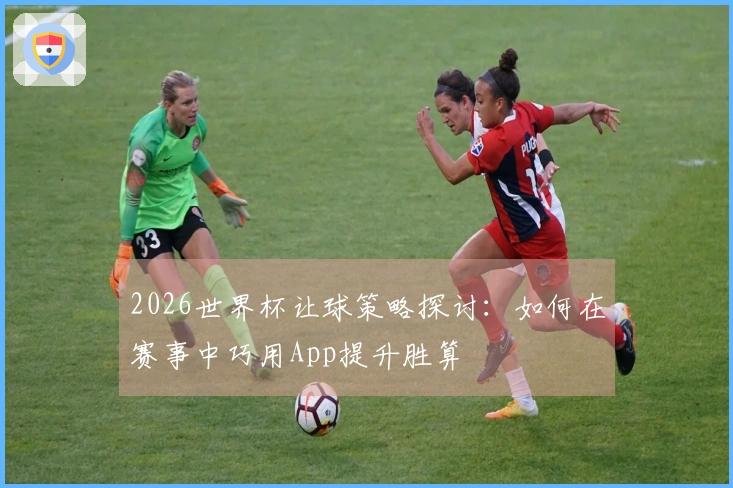 2026世界杯让球策略探讨：如何在赛事中巧用App提升胜算