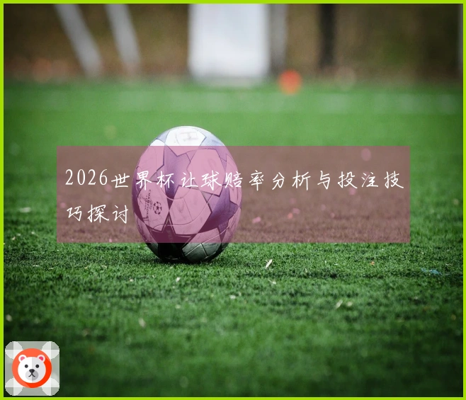 2026世界杯让球赔率分析与投注技巧探讨
