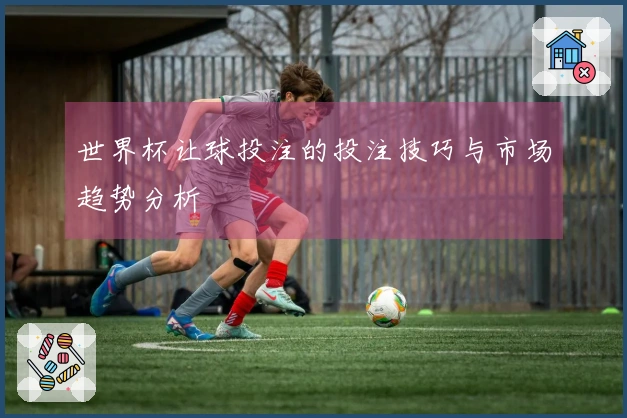 世界杯让球投注的投注技巧与市场趋势分析