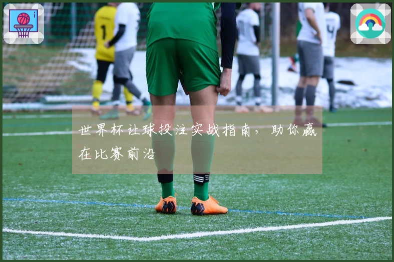世界杯让球投注实战指南，助你赢在比赛前沿