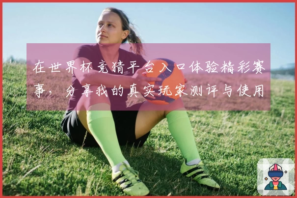 在世界杯竞猜平台入口体验精彩赛事，分享我的真实玩家测评与使用心得
