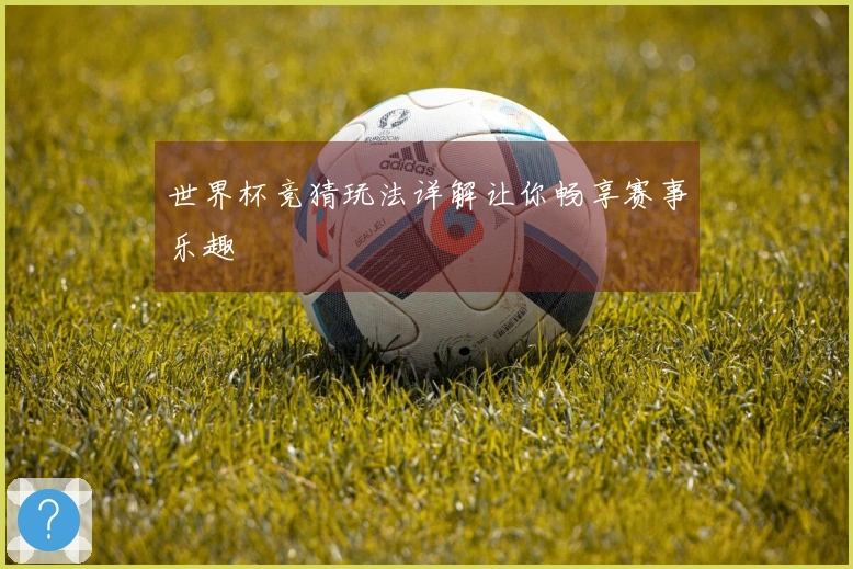 世界杯竞猜玩法详解让你畅享赛事乐趣