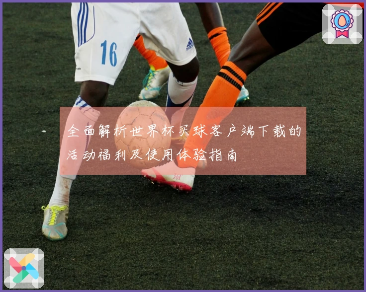 全面解析世界杯买球客户端下载的活动福利及使用体验指南
