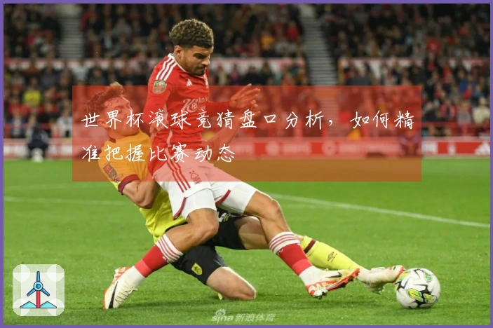 世界杯滚球竞猜盘口分析，如何精准把握比赛动态