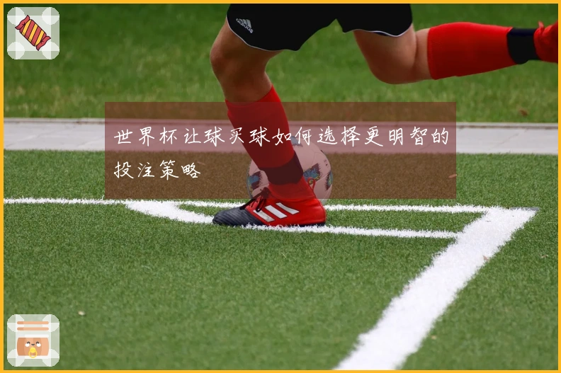 世界杯让球买球如何选择更明智的投注策略