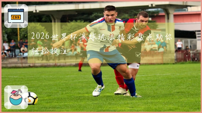 2026世界杯滚球玩法精彩盘点助你轻松投注