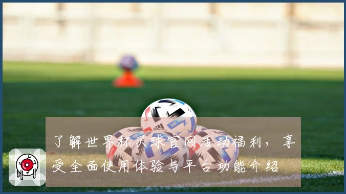 了解世界杯买球官网活动福利，享受全面使用体验与平台功能介绍