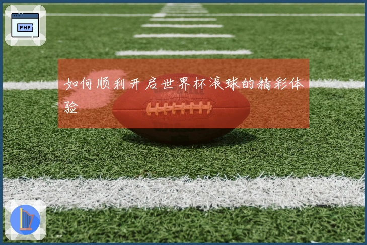 如何顺利开启世界杯滚球的精彩体验