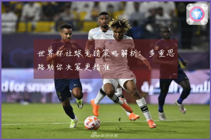 世界杯让球竞猜策略解析：多重思路助你决策更精准